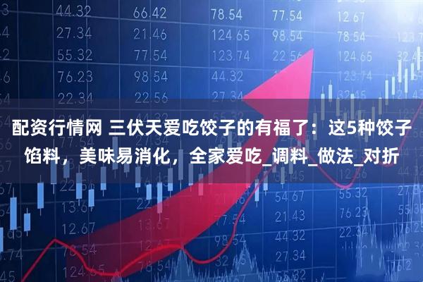 配资行情网 三伏天爱吃饺子的有福了：这5种饺子馅料，美味易消化，全家爱吃_调料_做法_对折