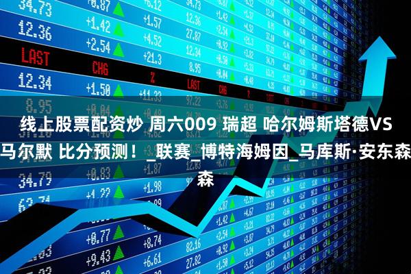 线上股票配资炒 周六009 瑞超 哈尔姆斯塔德VS马尔默 比分预测！_联赛_博特海姆因_马库斯·安东森