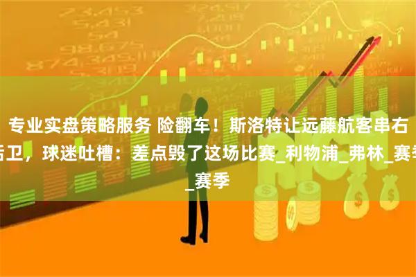 专业实盘策略服务 险翻车！斯洛特让远藤航客串右后卫，球迷吐槽：差点毁了这场比赛_利物浦_弗林_赛季