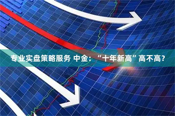 专业实盘策略服务 中金：“十年新高”高不高？
