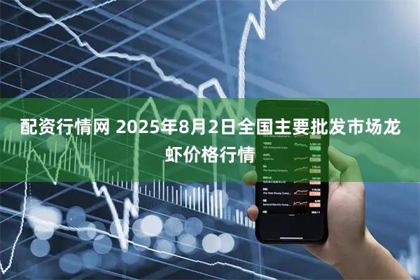 配资行情网 2025年8月2日全国主要批发市场龙虾价格行情