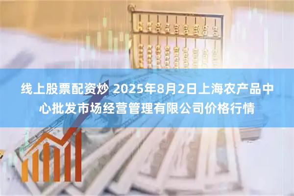 线上股票配资炒 2025年8月2日上海农产品中心批发市场经营管理有限公司价格行情