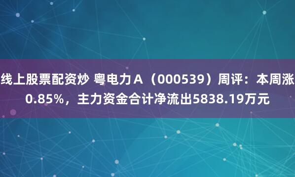 线上股票配资炒 粤电力Ａ（000539）周评：本周涨0.85%，主力资金合计净流出5838.19万元
