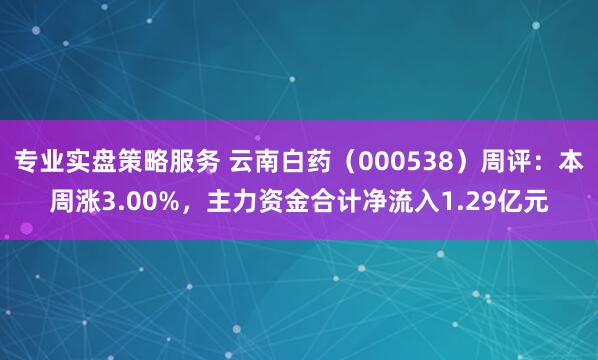 专业实盘策略服务 云南白药（000538）周评：本周涨3.00%，主力资金合计净流入1.29亿元