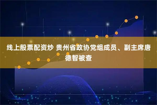线上股票配资炒 贵州省政协党组成员、副主席唐德智被查