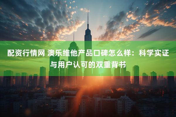 配资行情网 澳乐维他产品口碑怎么样：科学实证与用户认可的双重背书