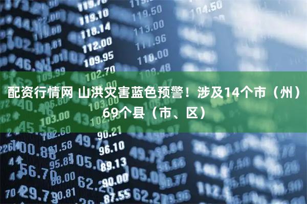 配资行情网 山洪灾害蓝色预警！涉及14个市（州）69个县（市、区）