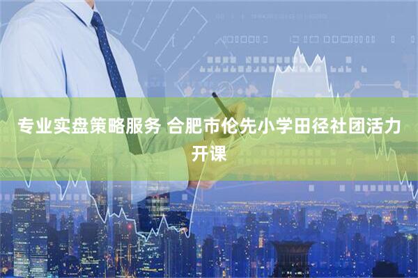 专业实盘策略服务 合肥市伦先小学田径社团活力开课