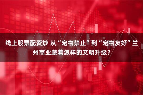 线上股票配资炒 从“宠物禁止”到“宠物友好”兰州商业藏着怎样的文明升级？
