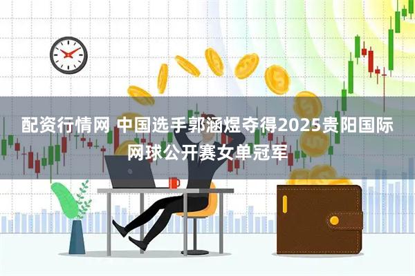 配资行情网 中国选手郭涵煜夺得2025贵阳国际网球公开赛女单冠军
