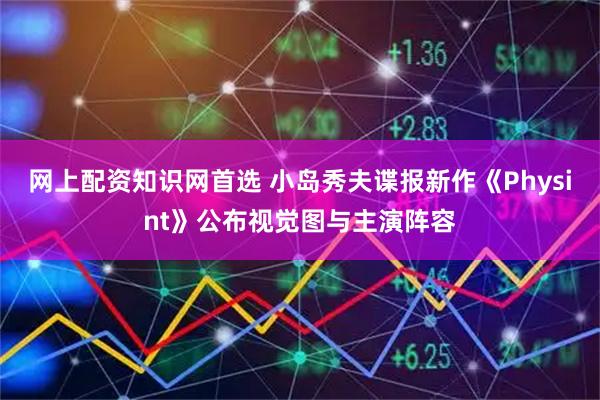网上配资知识网首选 小岛秀夫谍报新作《Physint》公布视觉图与主演阵容