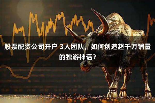 股票配资公司开户 3人团队,如何创造超千万销量的独游神话?