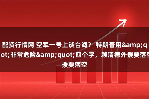 配资行情网 空军一号上谈台海？ 特朗普用"非常危险"四个字，赖清德外援要落空
