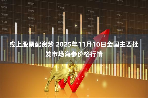 线上股票配资炒 2025年11月10日全国主要批发市场海参价格行情