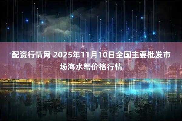 配资行情网 2025年11月10日全国主要批发市场海水蟹价格行情