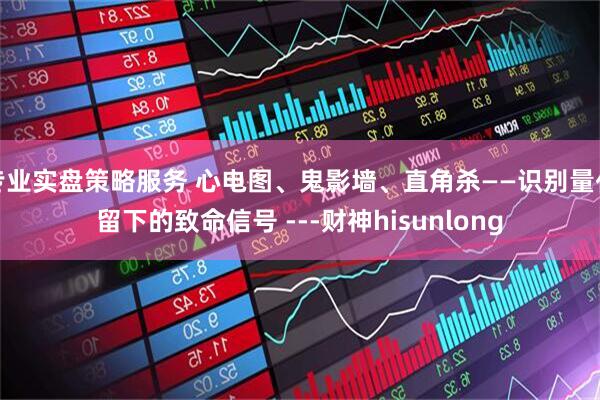 专业实盘策略服务 心电图、鬼影墙、直角杀——识别量化留下的致命信号 ---财神hisunlong