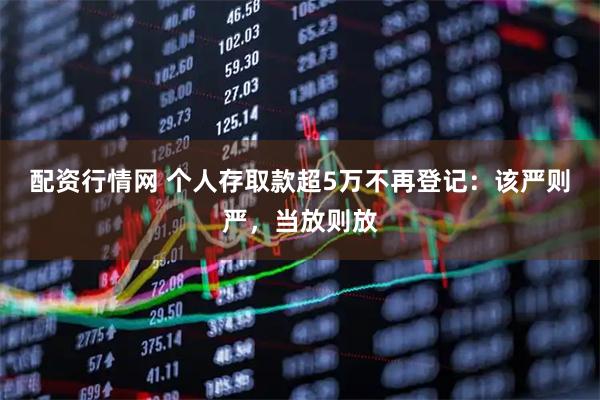 配资行情网 个人存取款超5万不再登记:该严则严,当放则放