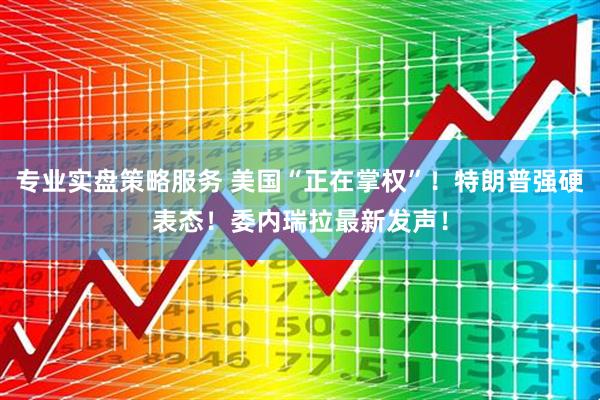 专业实盘策略服务 美国“正在掌权”！特朗普强硬表态！委内瑞拉最新发声！