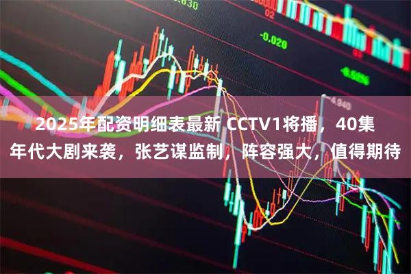 2025年配资明细表最新 CCTV1将播，40集年代大剧来袭，张艺谋监制，阵容强大，值得期待
