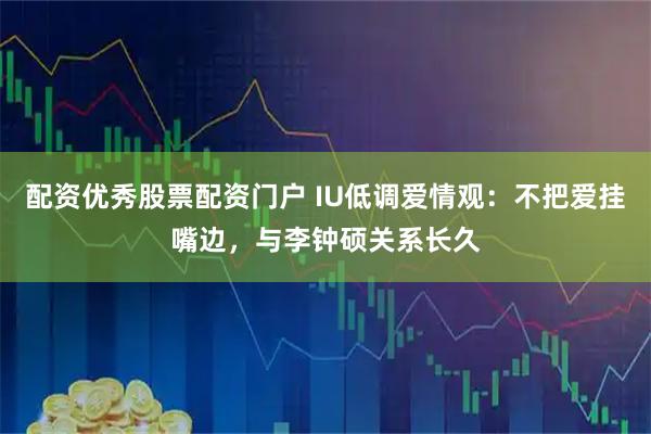 配资优秀股票配资门户 IU低调爱情观：不把爱挂嘴边，与李钟硕关系长久