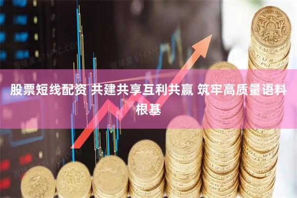 股票短线配资 共建共享互利共赢 筑牢高质量语料根基