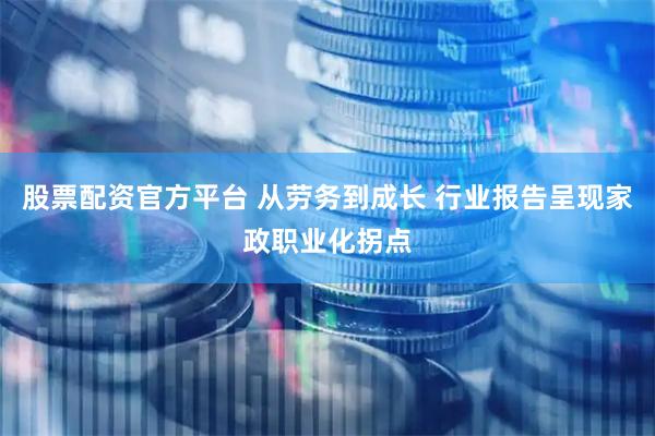 股票配资官方平台 从劳务到成长 行业报告呈现家政职业化拐点