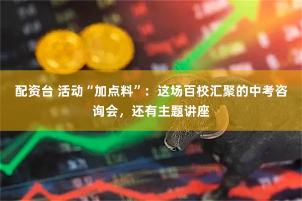 配资台 活动“加点料”：这场百校汇聚的中考咨询会，还有主题讲座