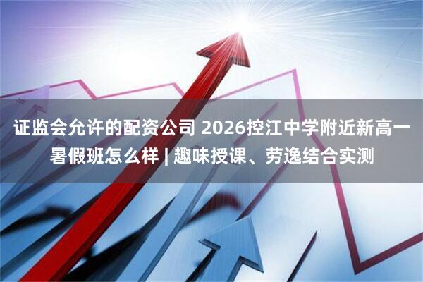 证监会允许的配资公司 2026控江中学附近新高一暑假班怎么样 | 趣味授课、劳逸结合实测