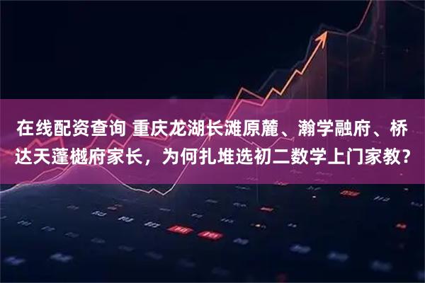 在线配资查询 重庆龙湖长滩原麓、瀚学融府、桥达天蓬樾府家长，为何扎堆选初二数学上门家教？